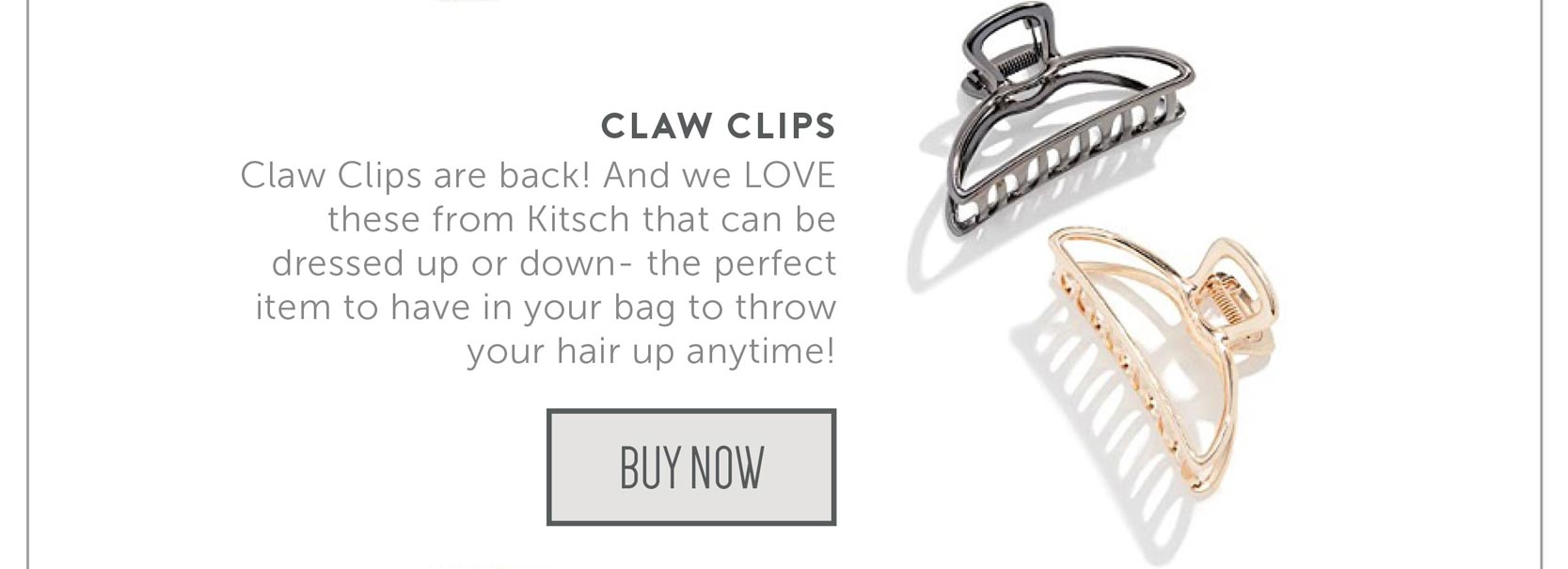 Claw Clips are back! And we LOVE these from Kitsch that can be dressed up or down- the perfect item to have in your bag to throw your hair up anytime!