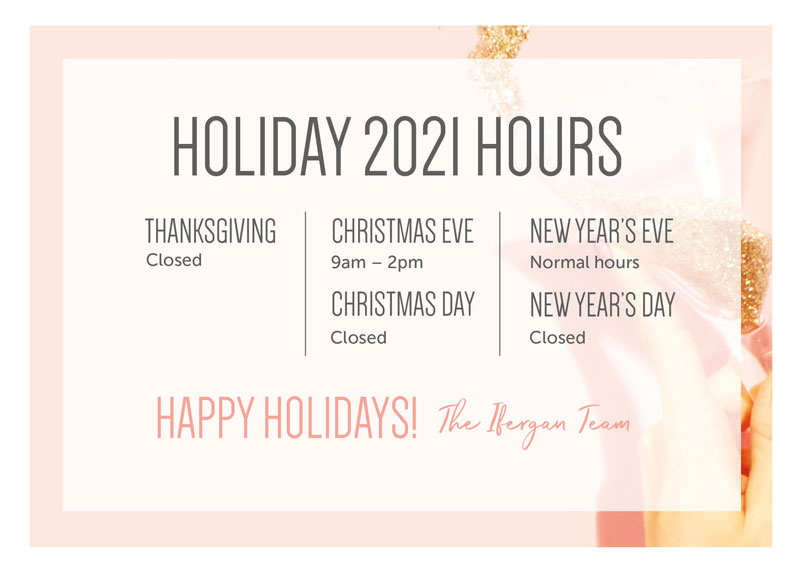 Holiday 2021 Hours. Thanksgiving-Closed. Christmas Eve-9am-2pm. ChristmasDay-Closed. New Years Eve-Normal Hours. New Year's Day-Closed. Happy Holidays! The Ifergan Team.