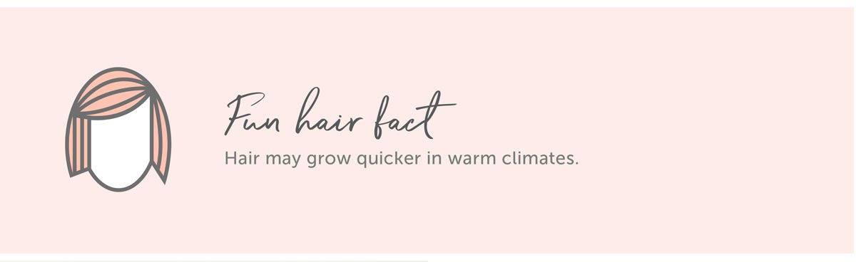 Fun Hair Fact: Hair may grow quicker in warm climates.