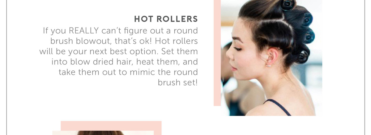 If you REALLY can’t figure out a round brush blowout, that’s ok! Hot rollers will be your next best option. Set them into blow dried hair, heat them, and take them out to mimic the round brush set!