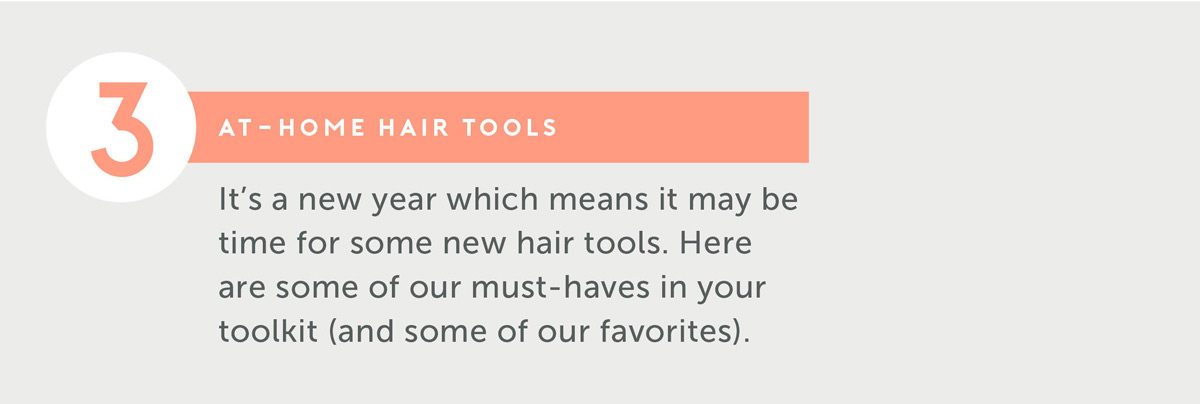 At-Home Hair Tools It’s a new year which means it may be time for some new hair tools. Here are some of our must-haves in your toolkit (and some of our favorites).