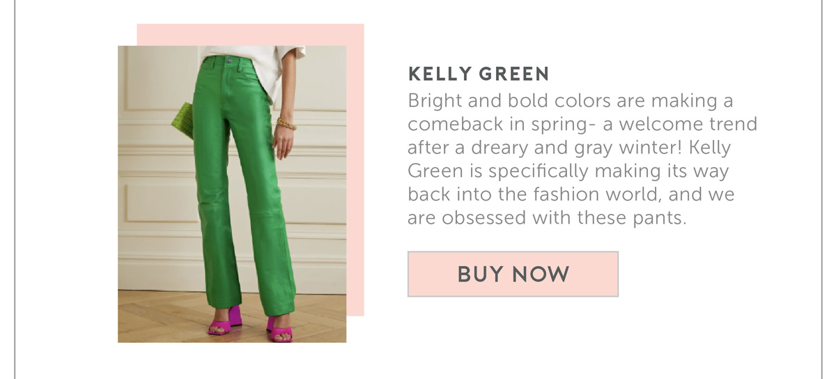 Kelly Green Bright and bold colors are making a comeback in spring- a welcome trend after a dreary and gray winter! Kelly Green is specifically making its way back into the fashion world, and we are obsessed with these pants.