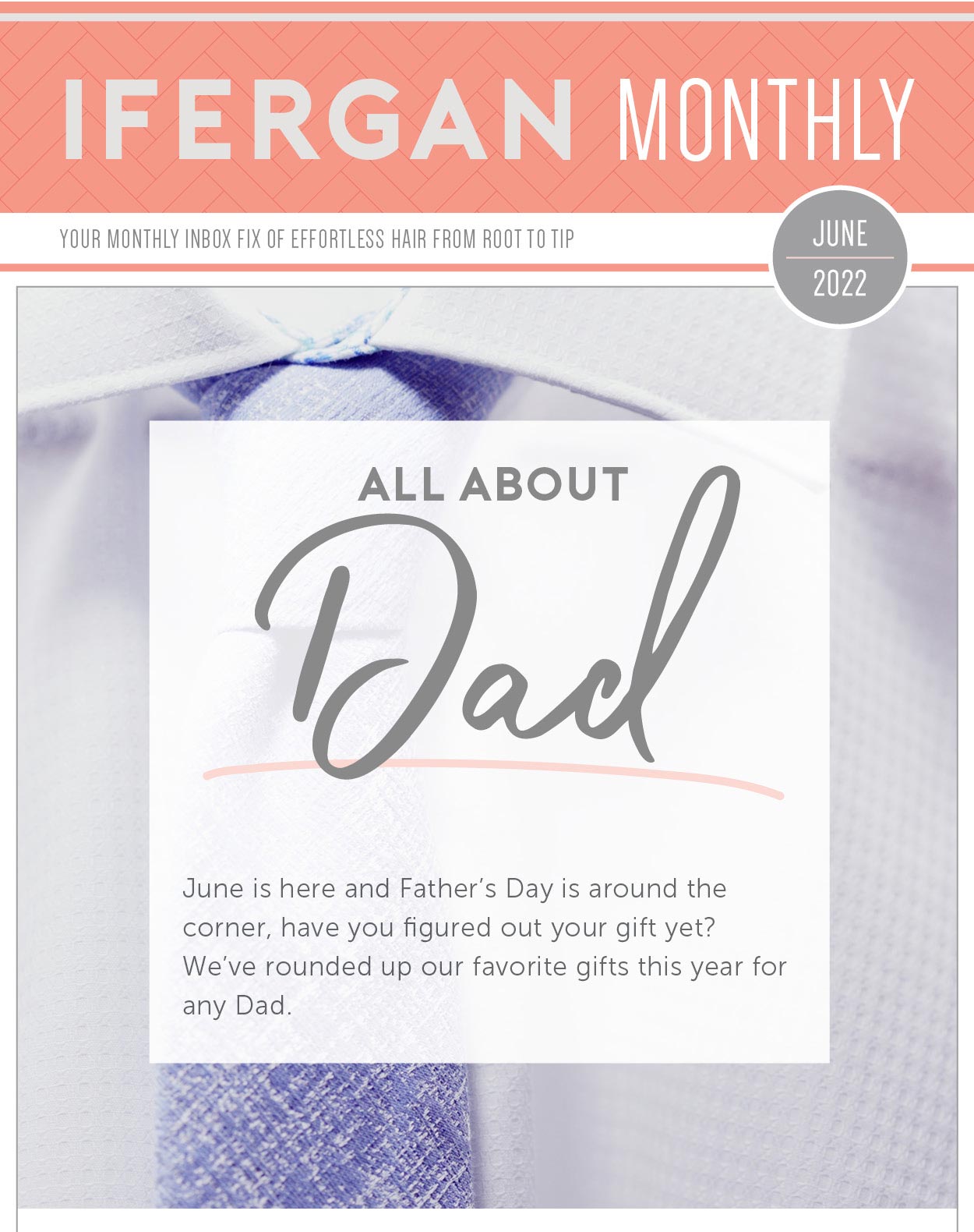 June Newsletter All About Dads: The Charles Ifergan Father’s Day Gift Guide June is here and Father's Day is around the corner, have you figured out your gift yet? We’ve rounded up our favorite gifts this year for any Dad! 