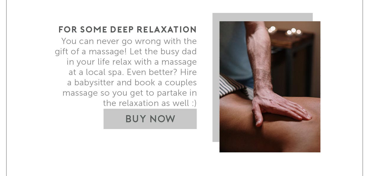 6. For Some Deep Relaxation. You can never go wrong with the gift of a massage! Let the busy dad in your life relax with a massage at a local spa. Even better? Hire a babysitter and book a couples massage so you get to partake in the relaxation as well :)