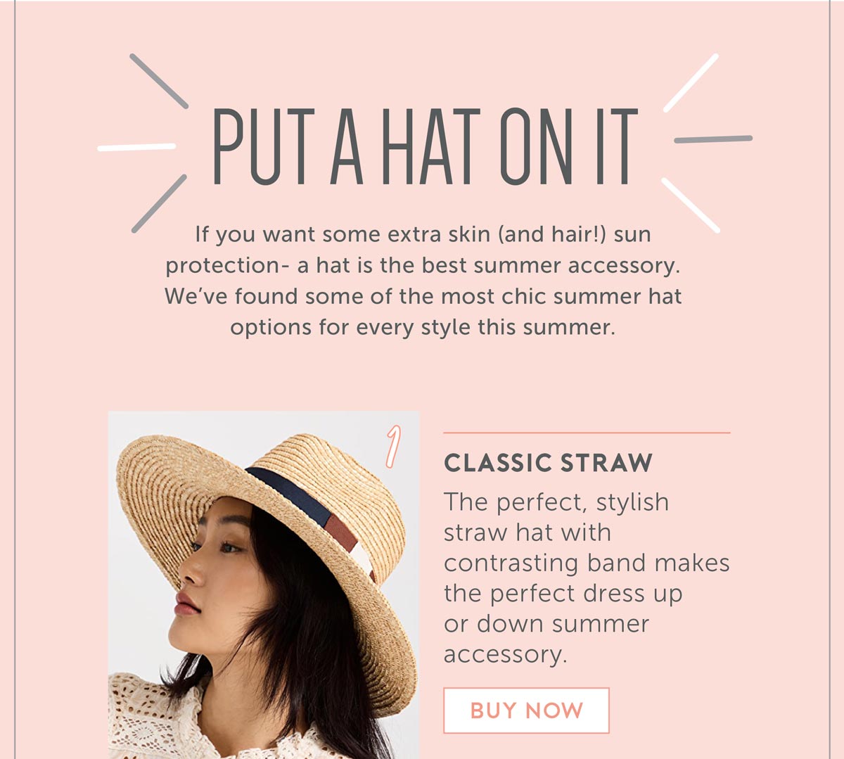 Put A Hat On It If you want some extra skin (and hair!) sun protection- a hat is the best summer accessory. We’ve found some of the most chic summer hat options for every style this summer. 1.Classic straw. The perfect, stylish straw hat with contrasting band makes the perfect dress up or down summer accessory.