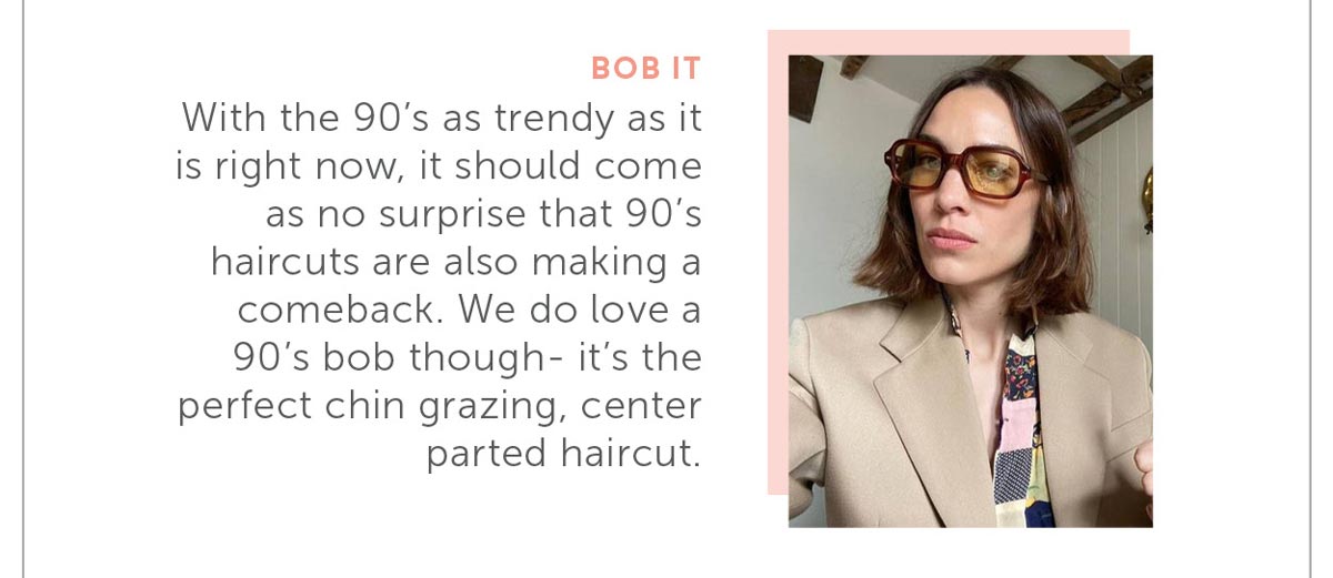 With the 90’s as trendy as it is right now, it should come as no surprise that 90’s haircuts are also making a comeback. We do love a 90’s bob though- it's the perfect chin grazing, center parted haircut.