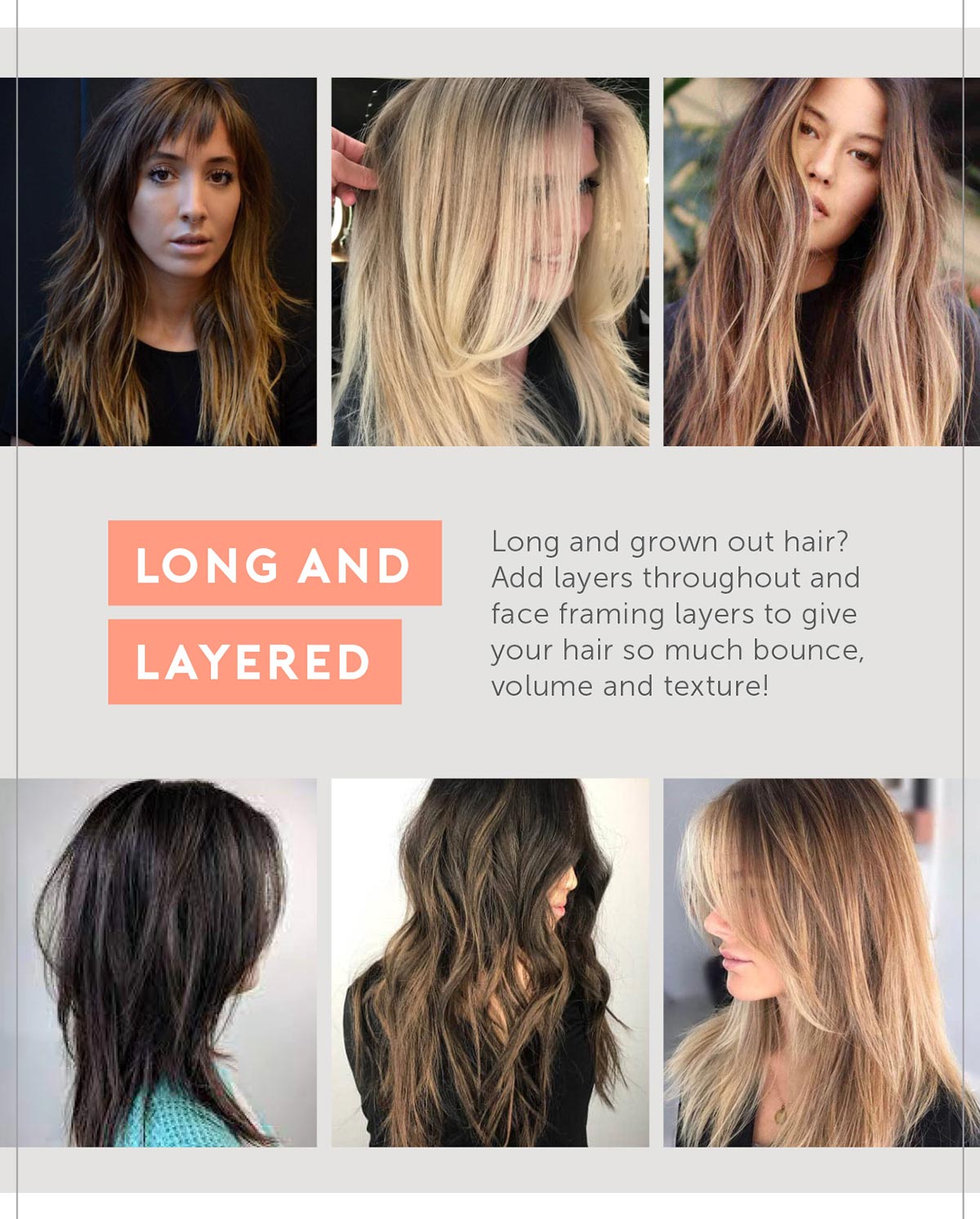 2. Long and Layered Long and grown out hair? Add layers throughout and face framing layers to give your hair so much bounce, volume and texture!