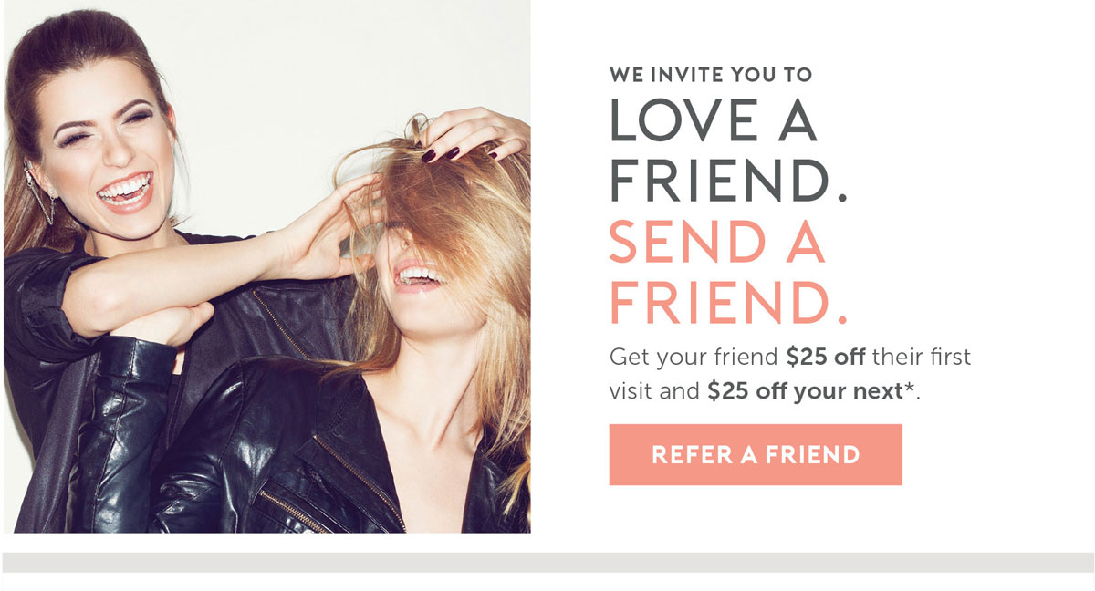 We invite you to Love A Friend, Send a Friend. Get your friend $25 off their first visit and $25 off your next.