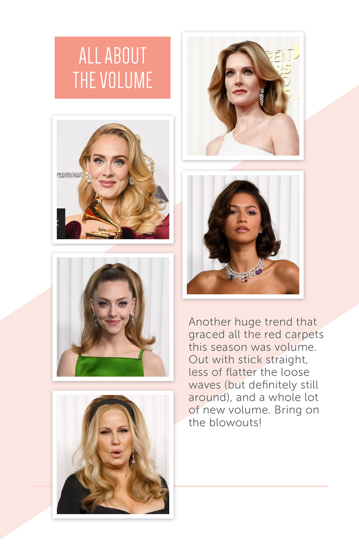 All About The Volume Another huge trend that graced all the red carpets this season was volume. Out with stick straight, less of flatter the loose waves (but definitely still around), and a whole lot of new volume. Bring on the blowouts!