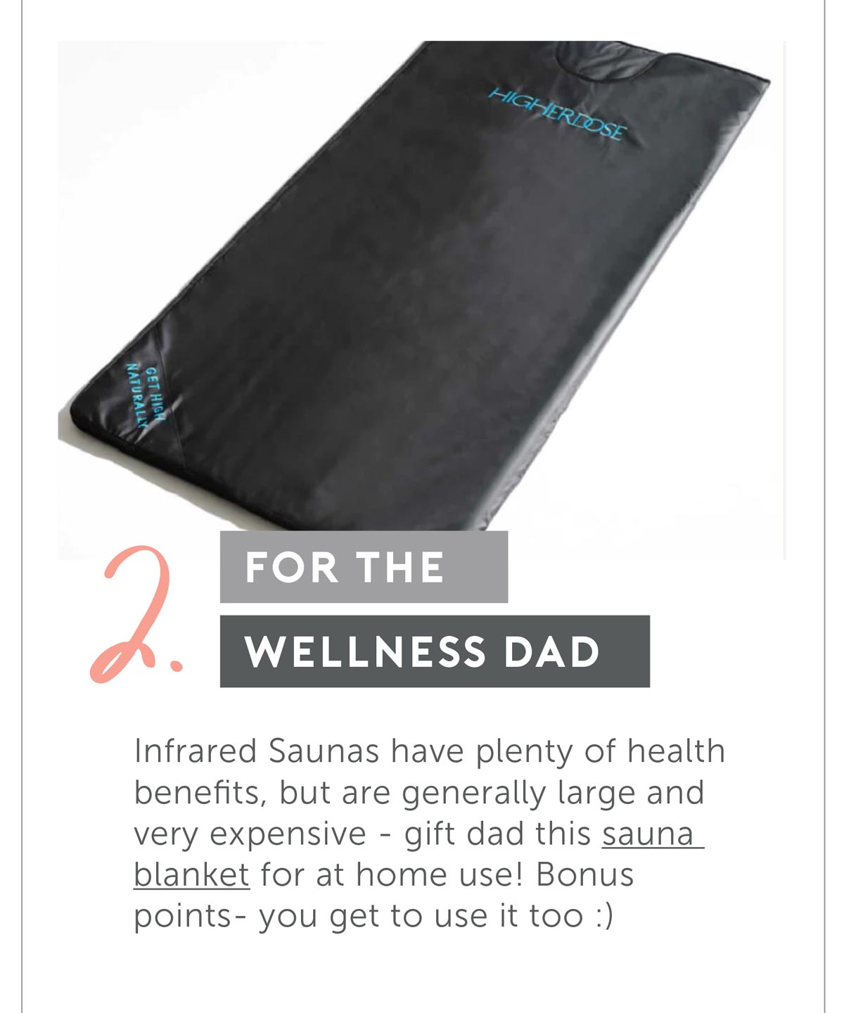 For The wellness Dad. Infrared Saunas have plenty of health benefits, but are generally large and very expensive- gift dad this sauna blanket for at home use! Bonus points- you get to use it too :)