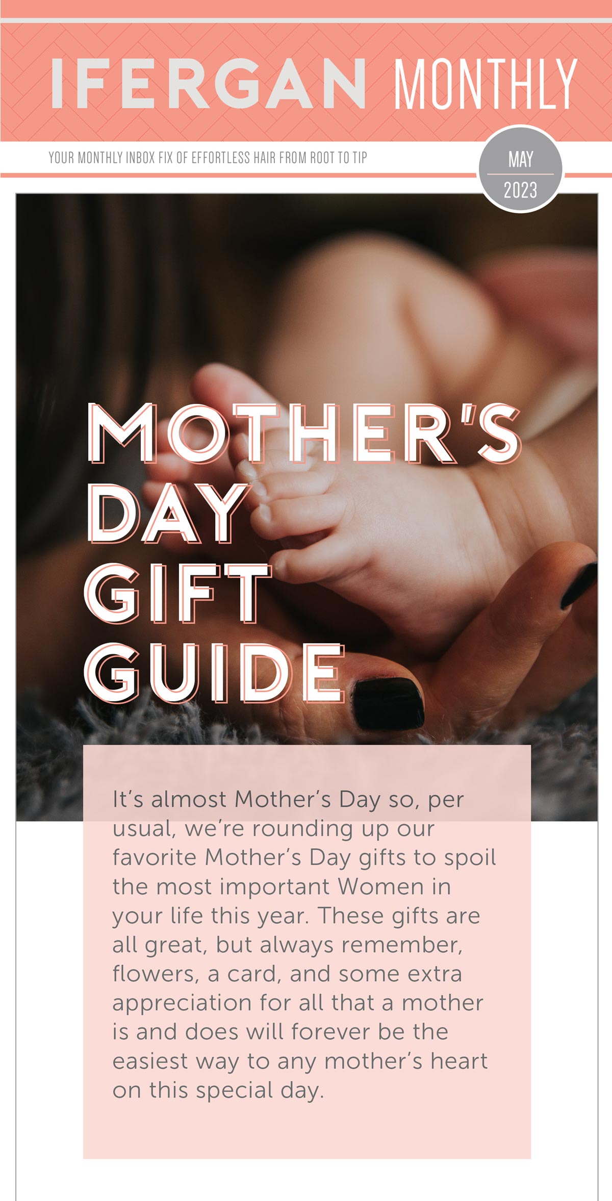 Mother's Day Gift Guide It’s almost Mother's Day so, per usual, we’re rounding up our favorite Mother's Day gifts to spoil the most important Women in your life this year. These gifts are all great, but always remember, flowers, a card, and some extra appreciation for all that a mother is and does will forever be the easiest way to any mother's heart on this special day. 