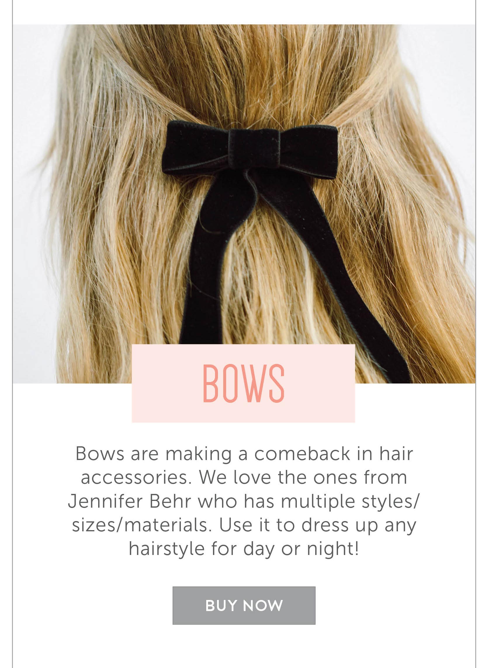 Bows! Bows are making a comeback in hair accessories. We love the ones from Jennifer Behr who has multiple styles/sizes/materials. Use it to dress up any hairstyle for day or night!
