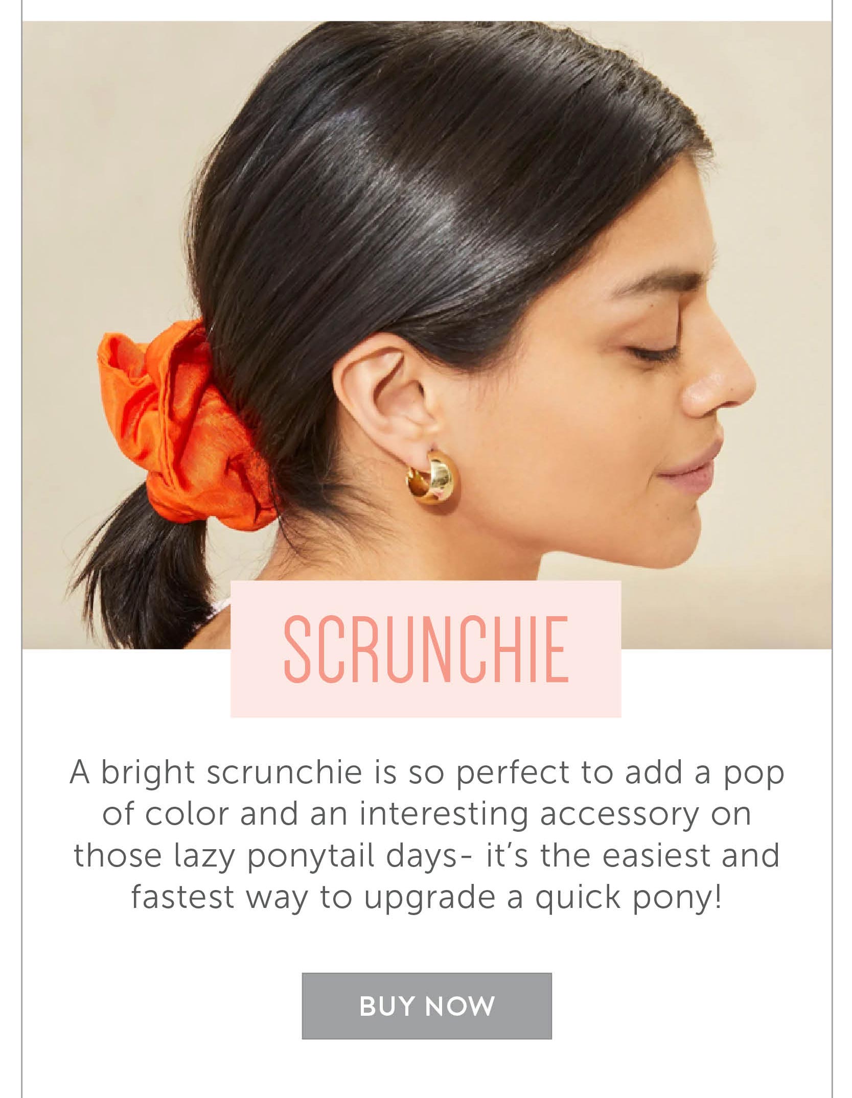 Scrunchie A bright scrunchie is so perfect to add a pop of color and an interesting accessory on those lazy ponytail days- it’s the easiest and fastest way to upgrade a quick pony!