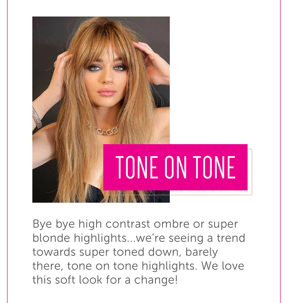 Tone on Tone Bye bye high contrast ombre or super blonde highlights...we’re seeing a trend towards super toned down, barely there, tone on tone highlights. We love this soft look for a change!