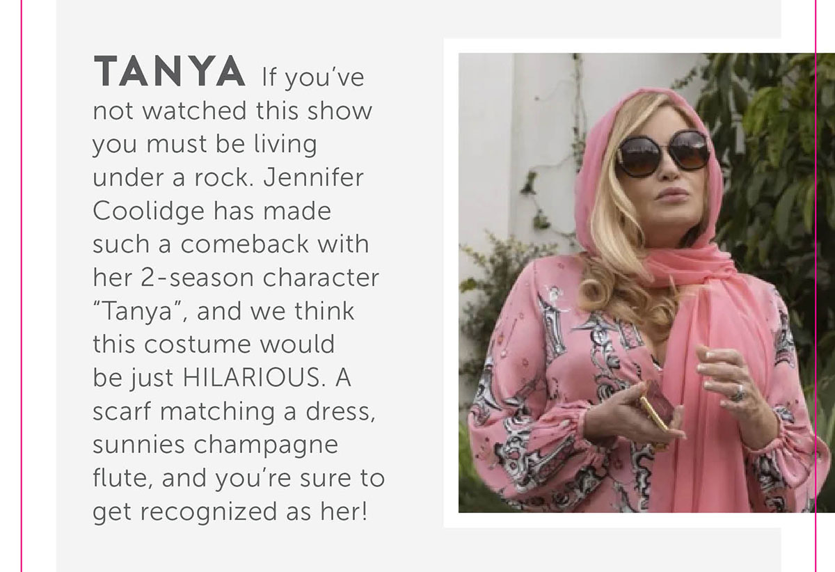 Tanya If you’ve not watched this show you must be living under a rock. Jennifer Coolidge has made such a comeback with her 2-season character “tanya”, and we think this costume would be just HILARIOUS. A scarf matching a dress, sunnies champagne flute, and you’re sure to get recognized as her!