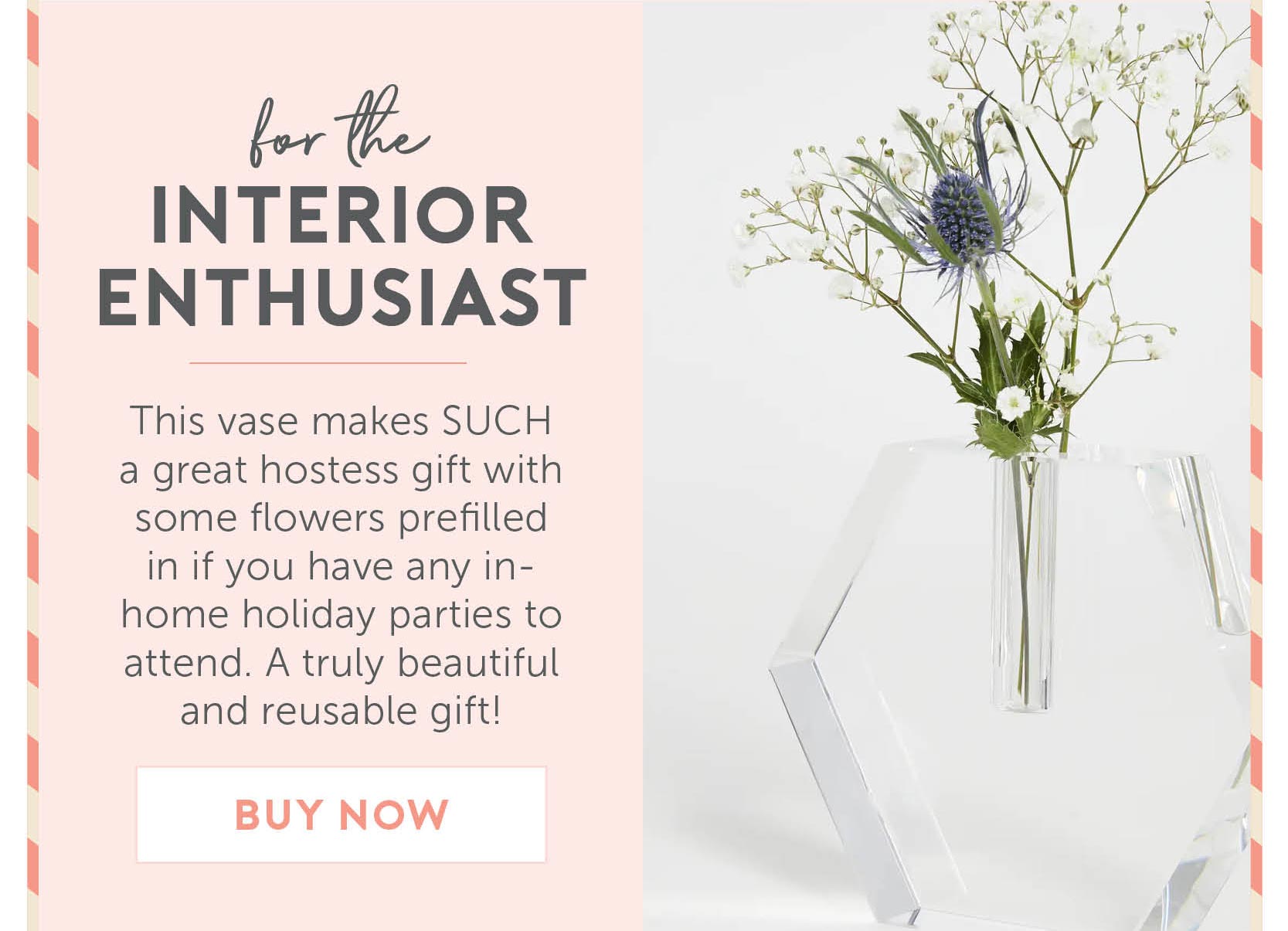For The Interior Enthusiast - This vase makes SUCH a great hostess gift with some flowers prefilled in if you have any in-home holiday parties to attend. A truly beautiful and reusable gift!