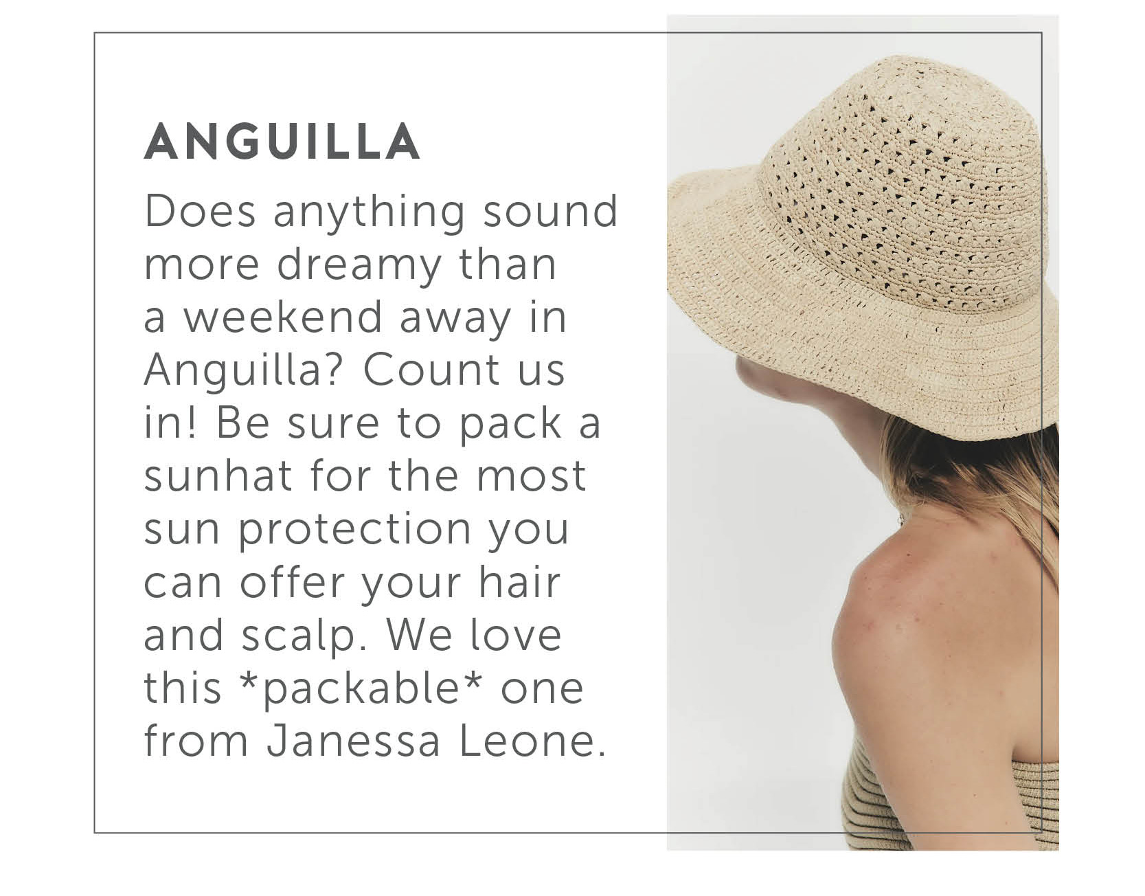 Anguilla - Does anything sound more dreamy than a weekend away in Anguilla? Count us in! Be sure to pack a sunhat for the most sun protection you can offer your hair and scalp. We love this *packable* one from Janessa Leone.