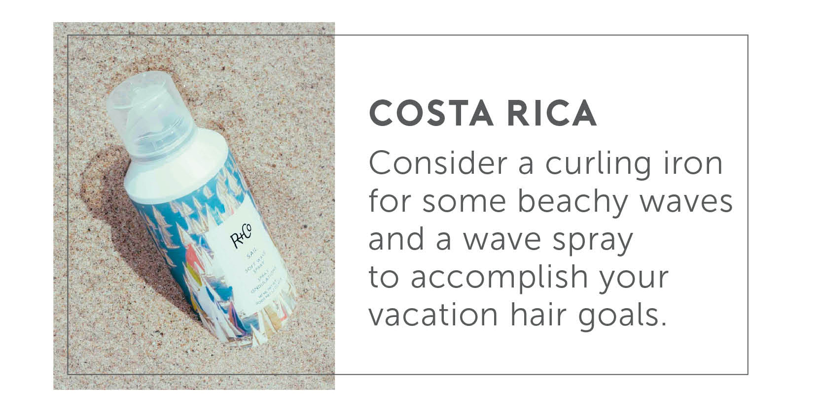 Cost Rica - Consider a curling iron for some beachy waves and a wave spray to accomplish your vacation hair goals.