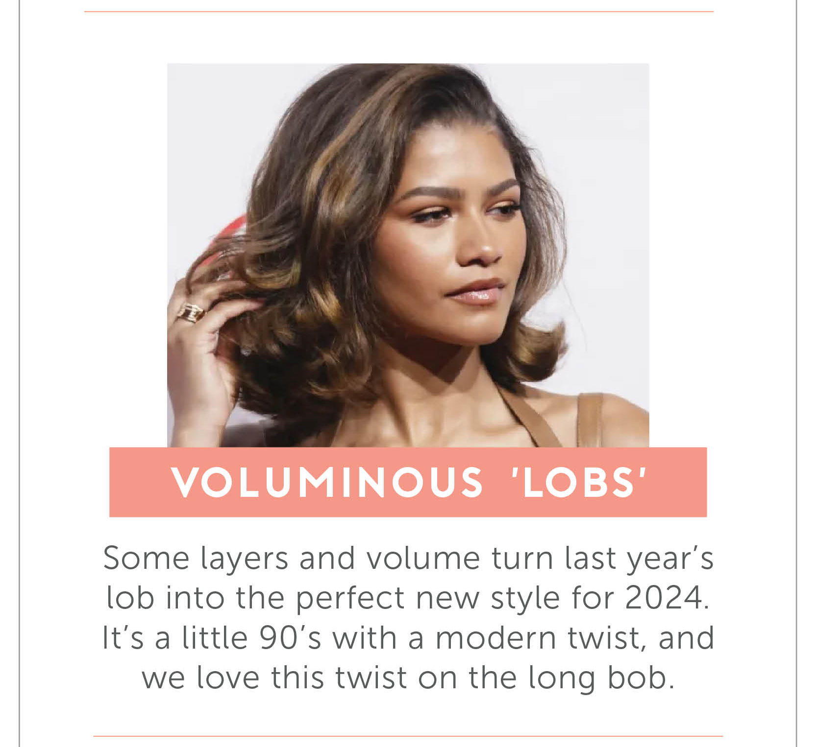 Voluminous ‘Lobs’ - Some layers and volume turn last year’s lob into the perfect new style for 2024. It’s a little 90’s with a modern twist, and we love this twist on the long bob.