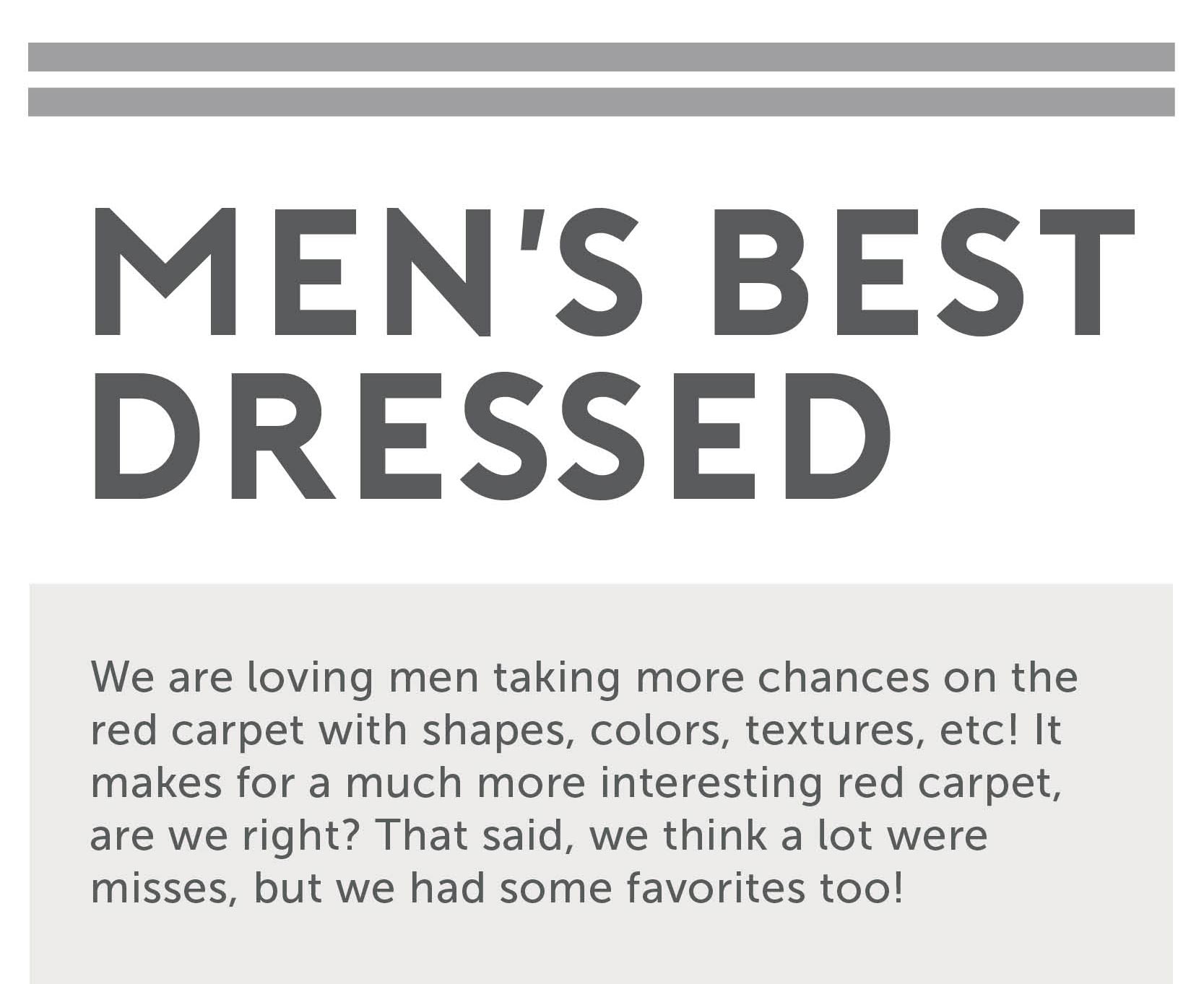 Men’s Best Dressed We are loving men taking more chances on the red carpet with shapes, colors, textures, etc! It makes for a much more interesting red carpet, are we right? That said, we think a lot were misses, but we had some favorites too! 