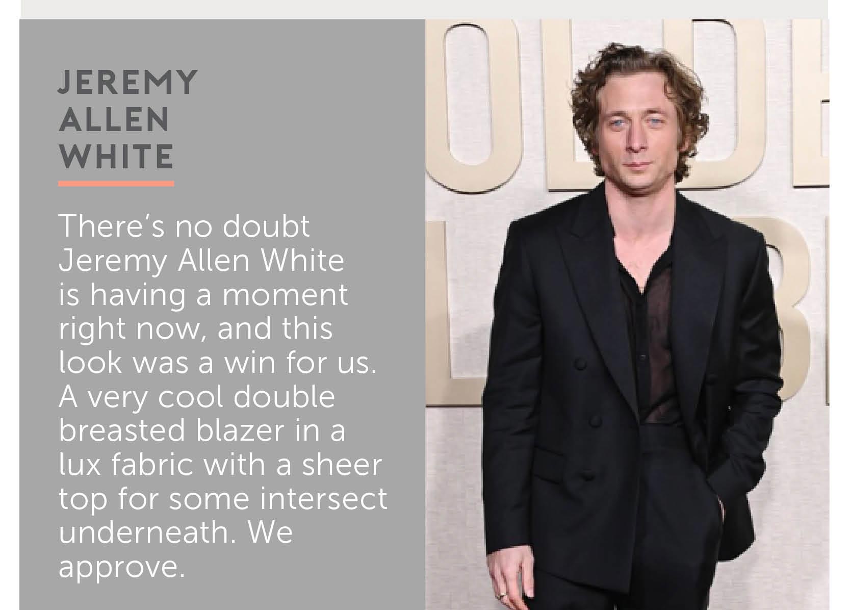 There’s no doubt Jeremy Allen White is having a moment right now, and this look was a win for us. A very cool double breasted blazer in a lux fabric with a sheer top for some intersect underneath. We approve.