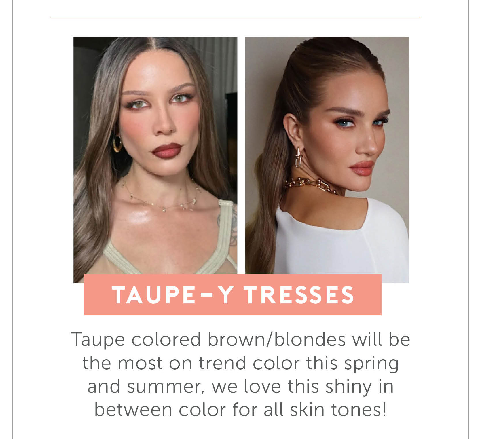 Taupe-y Tresses - Taupe colored brown/blondes will be the most on trend color this spring and summer, we love this shiny in between color for all skin tones! 