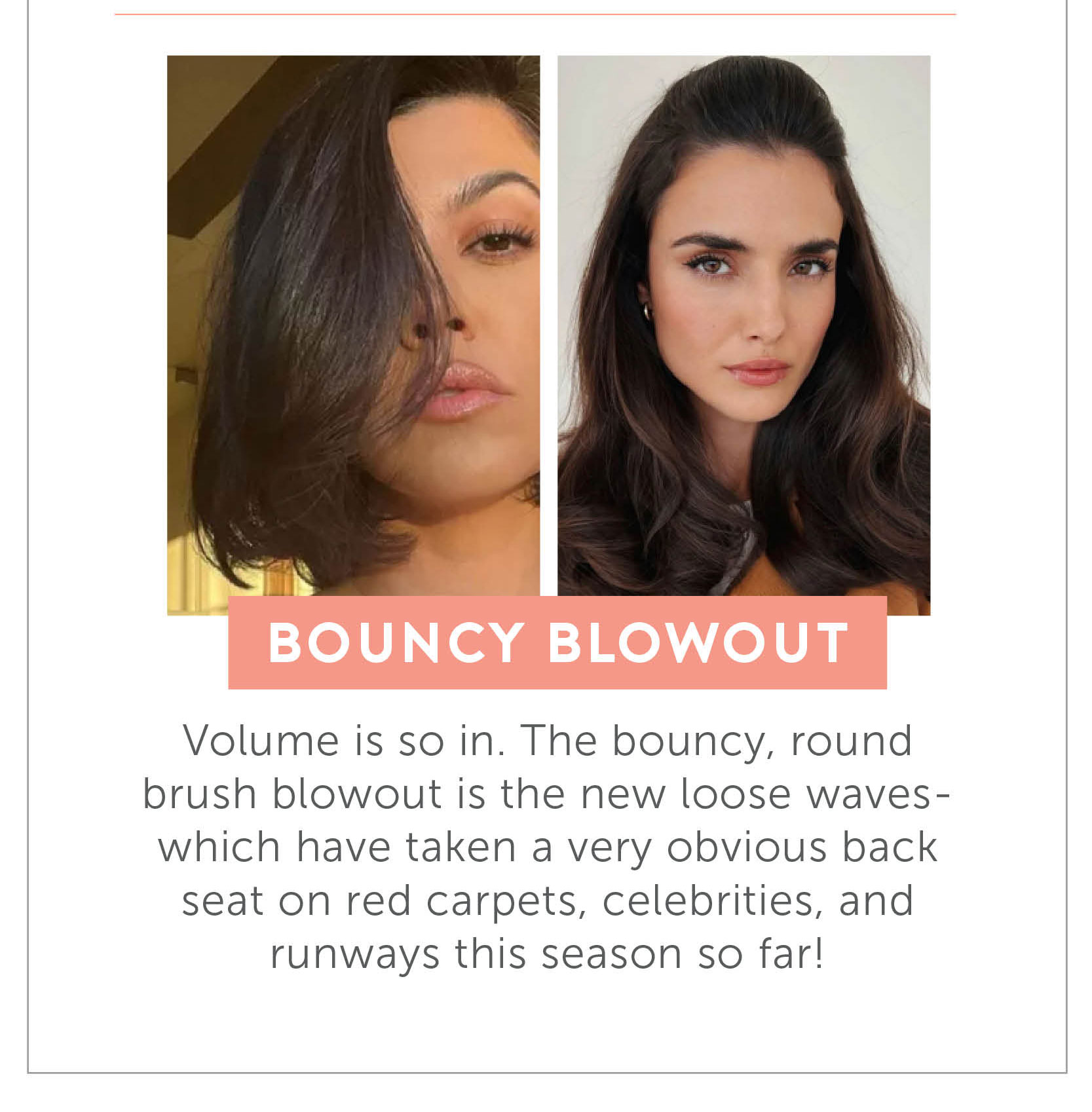 Bouncy Blowout - Volume is So in. The bouncy, round brush blowout is the new loose waves- which have taken a very obvious back seat on red carpets, celebrities, and runways this season so far!
