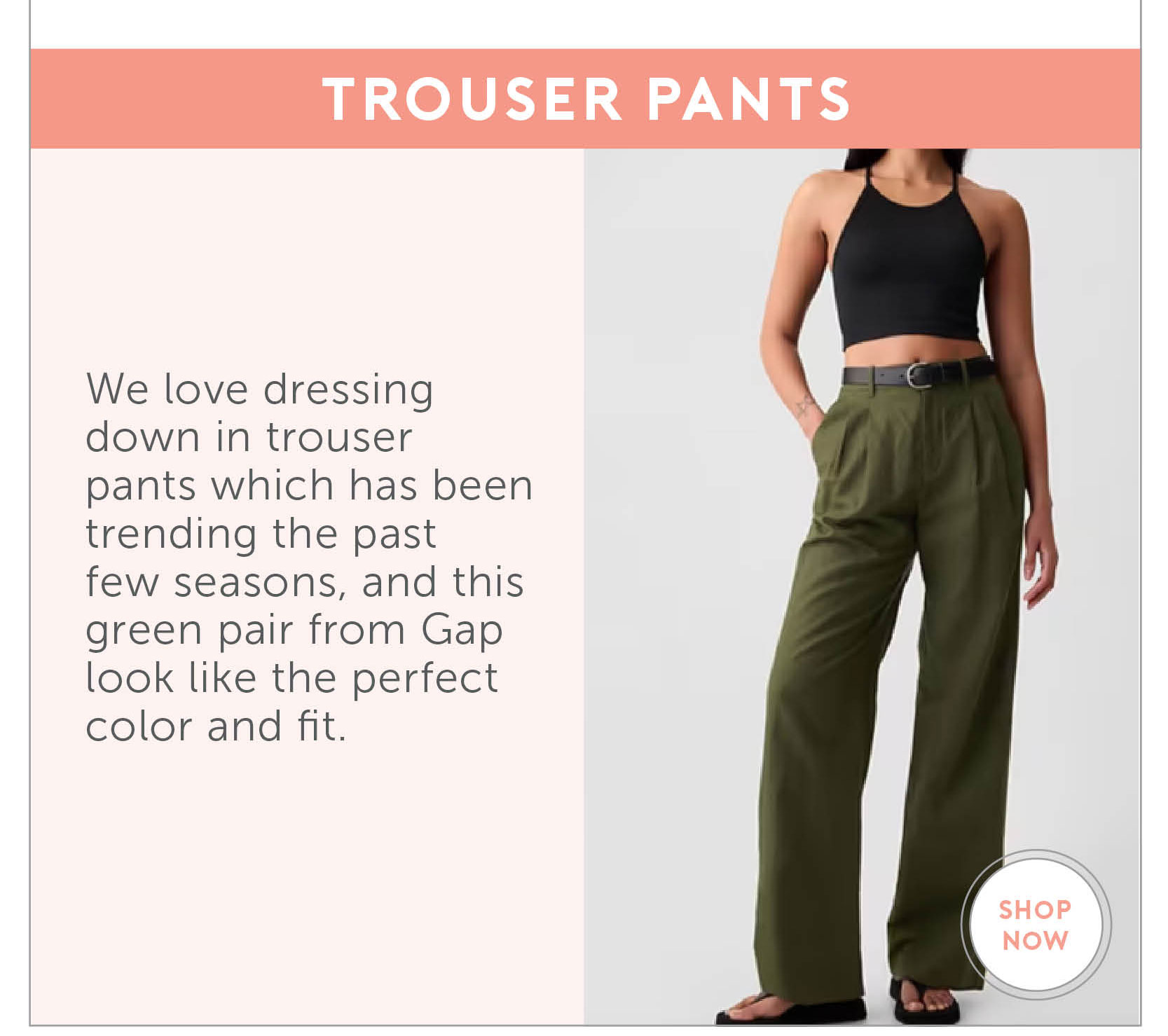 6. Trouser Pants We love dressing down in trouser pants which has been trending the past few seasons, and this green pair from Gap look like the perfect color and fit.