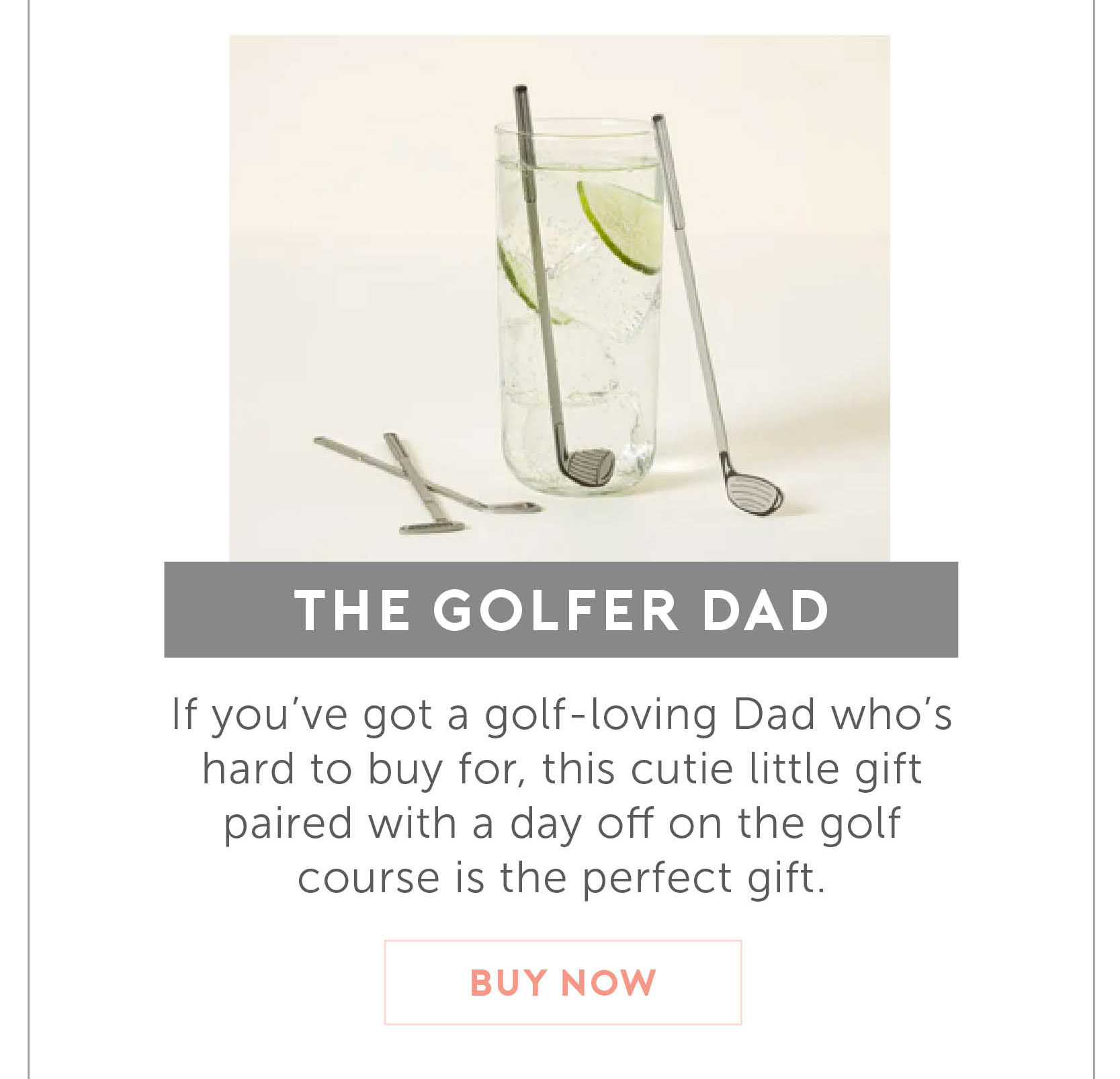 For the Golf Dad. If you’ve got a gold loving Dad whose hard to buy for, this cutie little gift paired with a day off on the golf course is the perfect gift this Father’s Day.