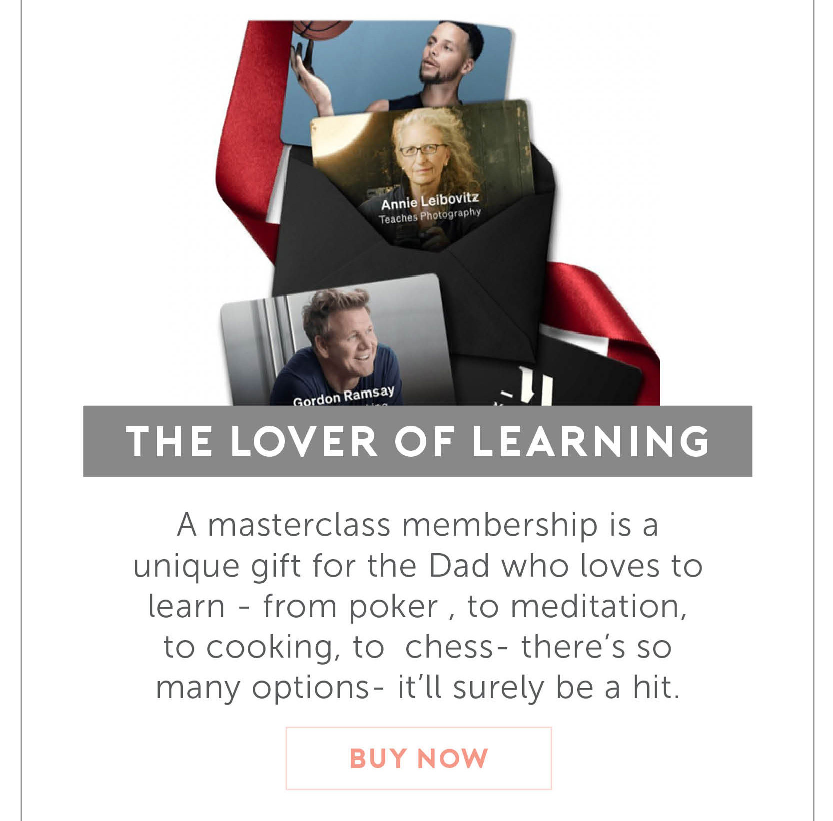 For the Dad who Loves to Learn. A masterclass membership is a unique gift for the Dad who loves to learn - from poker , to meditation, to cooking, to chess- there's so many options- it'll surely be a hit.