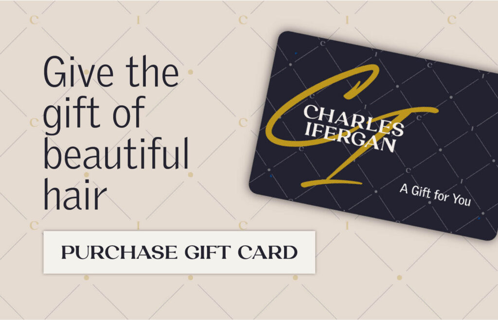 Give the Gift of Beautiful hair! Click here to purchase a Charles Ifergan Salon gift card