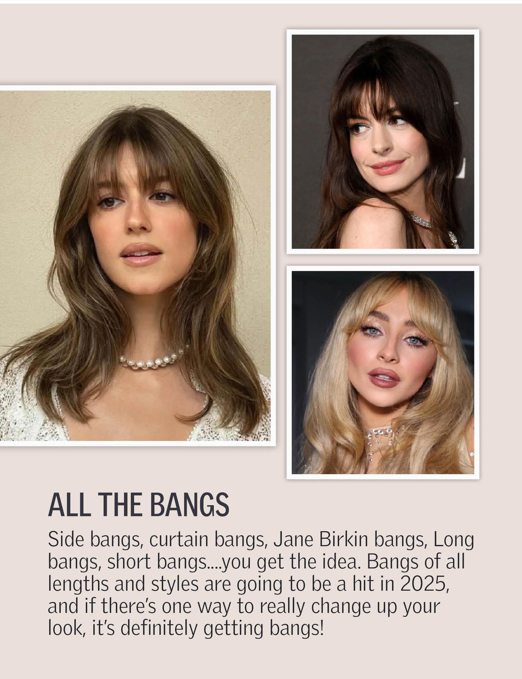 All The Bangs - Side bangs, curtain bangs, Jane Birkin bangs, Long bangs, short bangs....you get the idea. Bangs of all lengths and styles are going to be a hit in 2025, and if there’s one way to really change up your look, it’s definitely getting bangs!