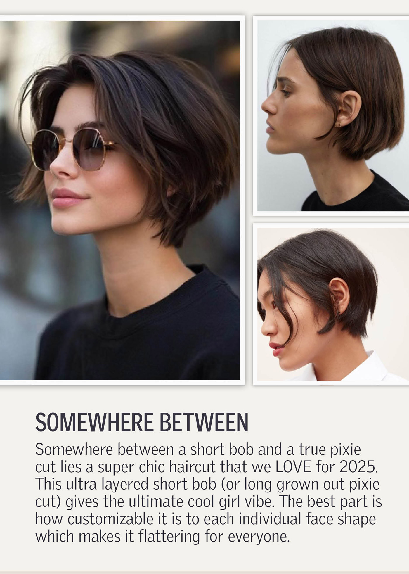 Somewhere Between
Somewhere between a short bob and a true pixie cut lies a super chic haircut that we LOVE for 2025. This ultra layered short bob (or long grown out pixie cut) gives the ultimate cool girl vibe. The best part is how customizable it is to each individual face shape which makes it flattering for everyone.
