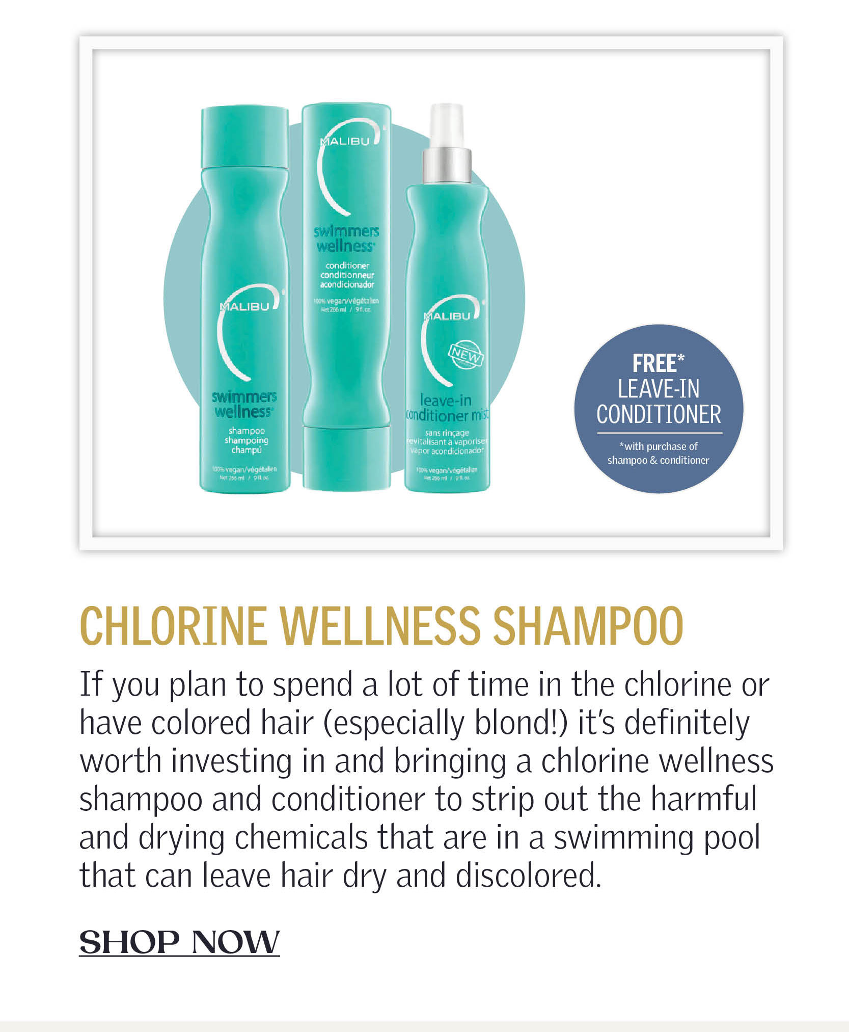 - If you plan to spend a lot of time in the chlorine or have colored hair (especially blond!) it’s definitely worth investing in and bringing a chlorine wellness shampoo and conditioner to strip out the harmful and drying chemicals that are in swimming pool that can leave hair dry and discolored. Try this available at CharlesIfergan.com. **MARCH PROMO: FREE LEAVE-IN CONDITIONER WITH PURCHASE OF SHAMPOO AND CONDITIONER** CLICK TO SHOP NOW!