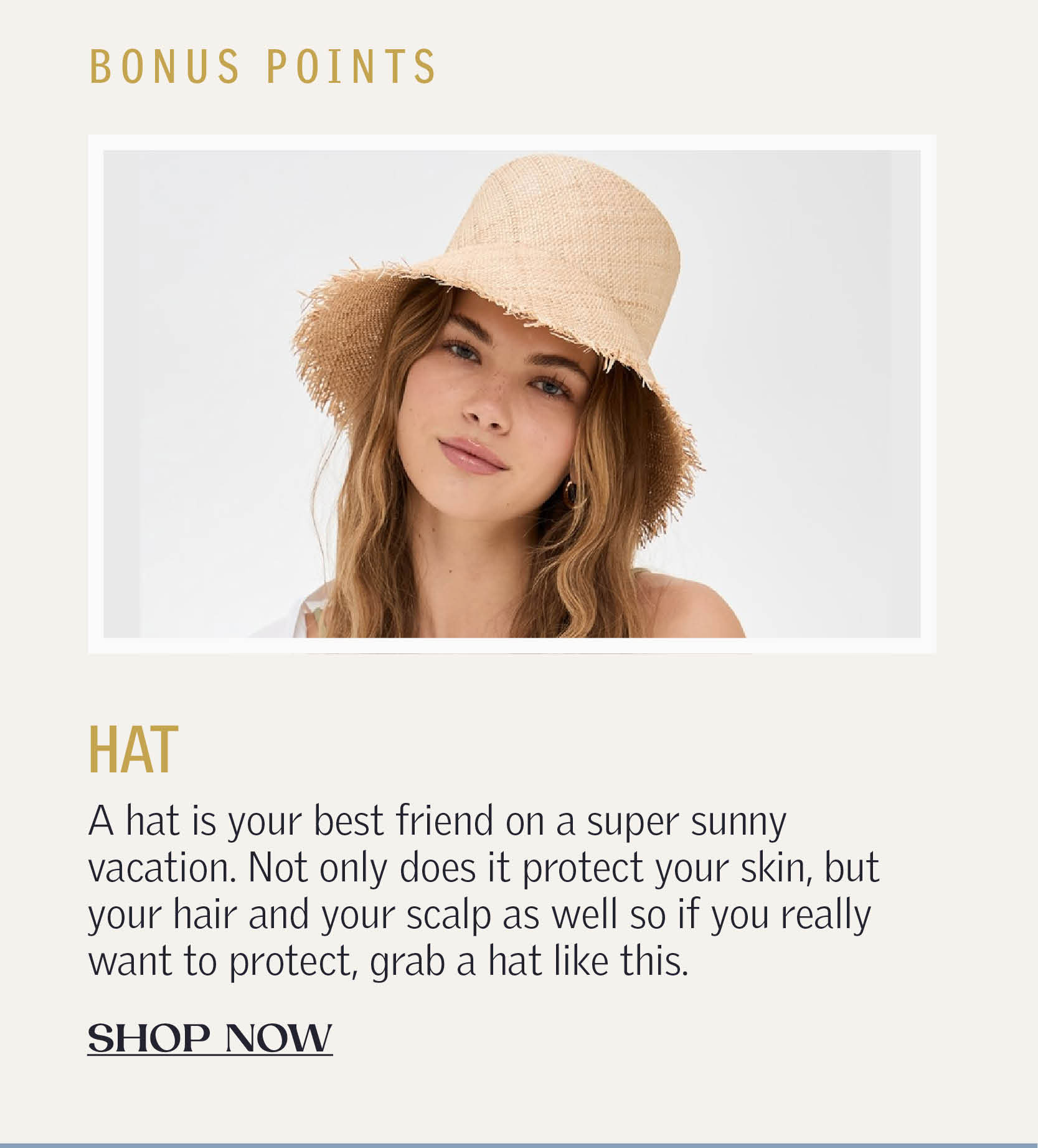 Bonus Points! A hat is your best friend on a super sunny vacation. Not only does it protect your skin, but your hair and your scalp as well so if you really want to protect, grab a hat like this. SHOP NOW!