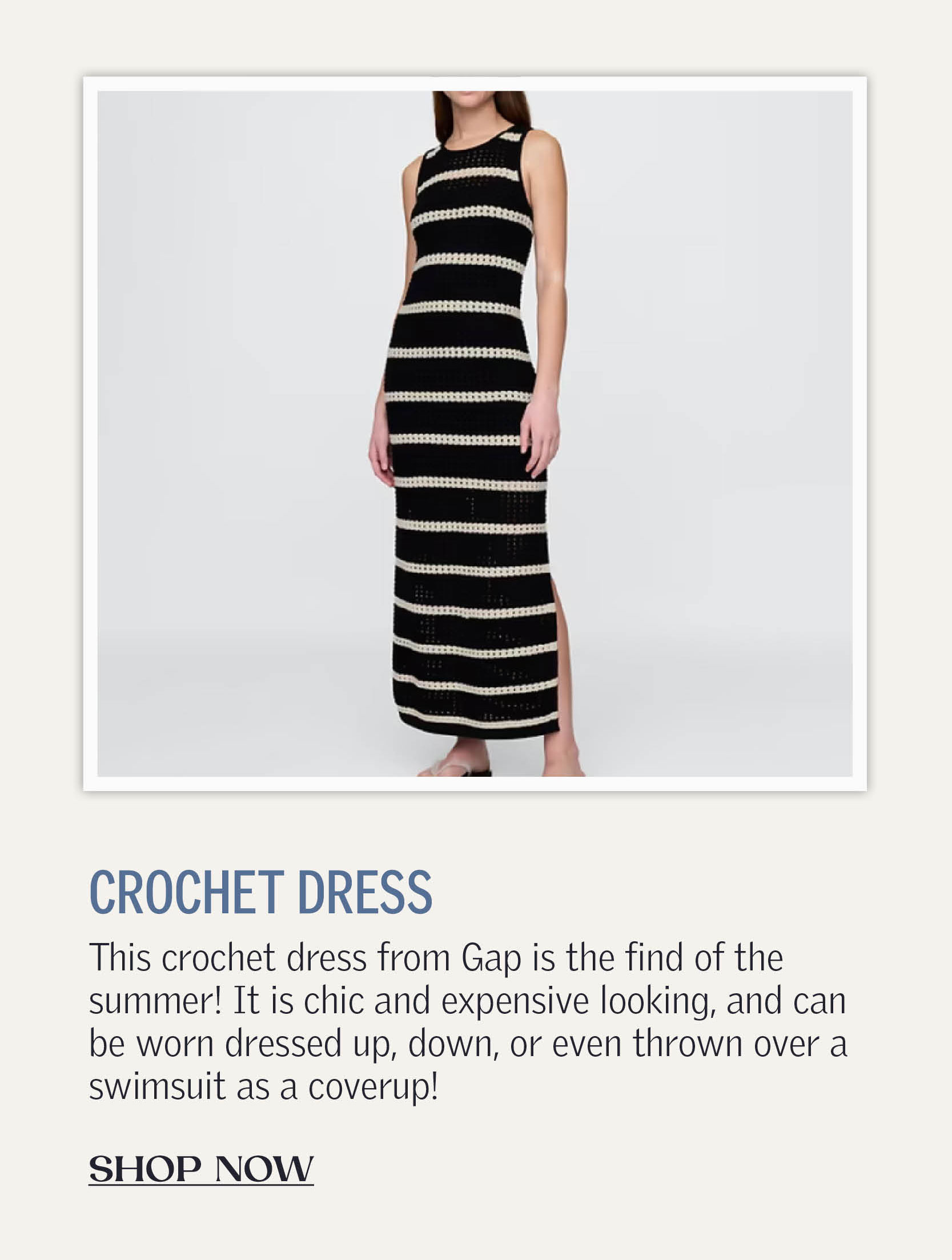This crochet dress from Gap is the find of the summer! It is chic and expensive looking, and can be worn dressed up, down, or even thrown over a swimsuit as a coverup!