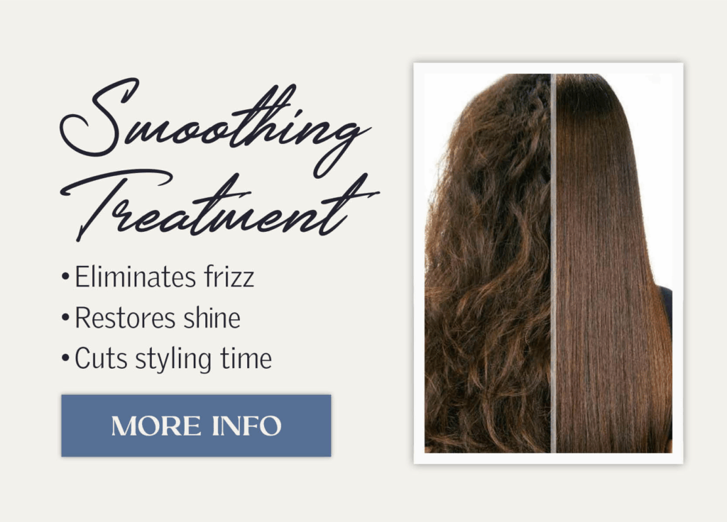Smoothing Treatment - Eliminiate Frizz, Restore Shine, Cut down styling time. Click for more info.
