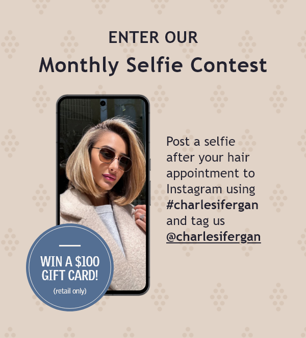 Enter our monthly selfie contest. Post a selfie after your hair appointment to Intagram using #charlesifergan and tag us @charlesifergan.